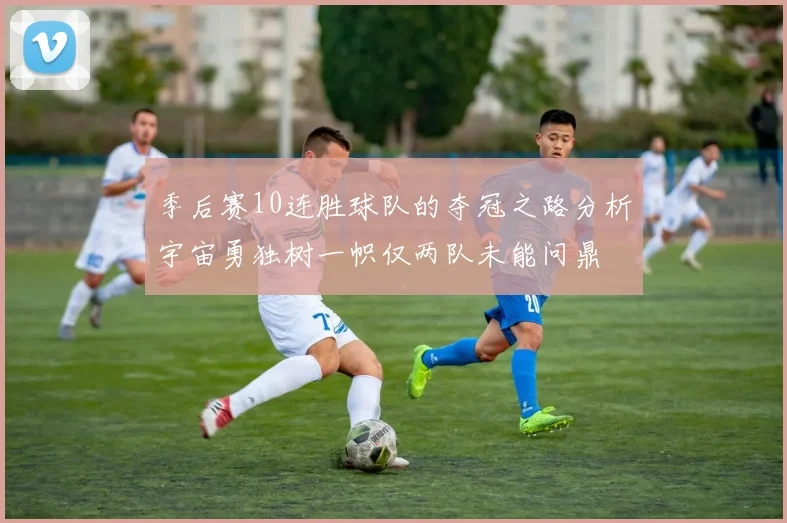 季后赛10连胜球队的夺冠之路分析宇宙勇独树一帜仅两队未能问鼎