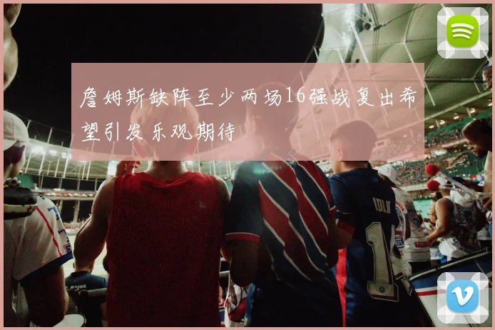 詹姆斯缺阵至少两场16强战复出希望引发乐观期待