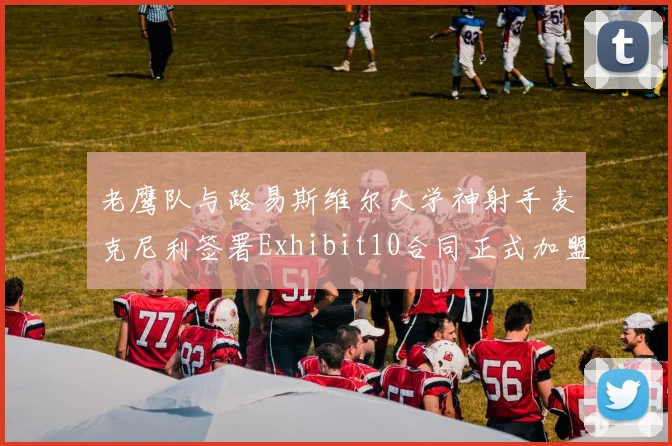 老鹰队与路易斯维尔大学神射手麦克尼利签署Exhibit10合同正式加盟