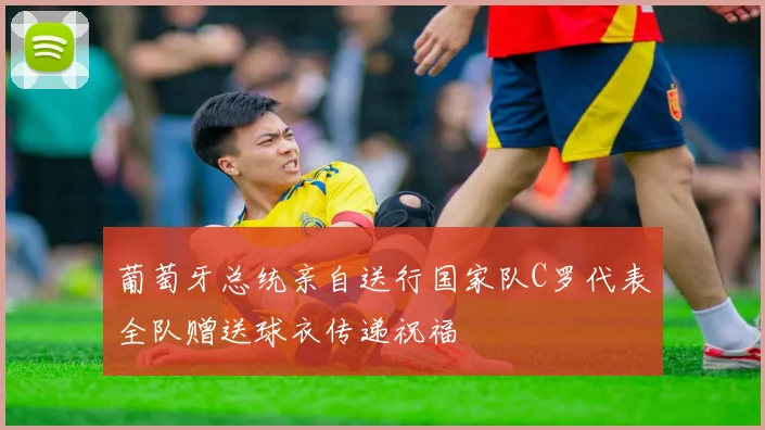 葡萄牙总统亲自送行国家队C罗代表全队赠送球衣传递祝福