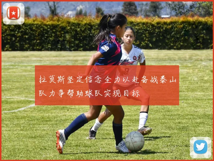 拉莫斯坚定信念全力以赴备战泰山队力争帮助球队实现目标