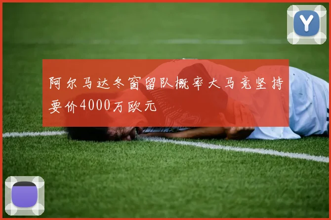 阿尔马达冬窗留队概率大马竞坚持要价4000万欧元