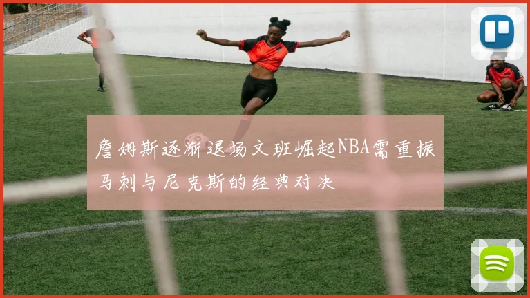 詹姆斯逐渐退场文班崛起NBA需重振马刺与尼克斯的经典对决