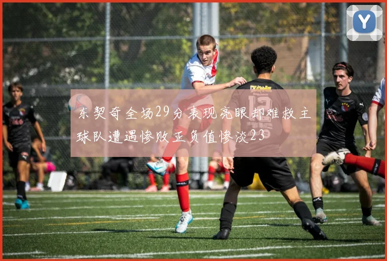 东契奇全场29分表现亮眼却难救主球队遭遇惨败正负值惨淡23