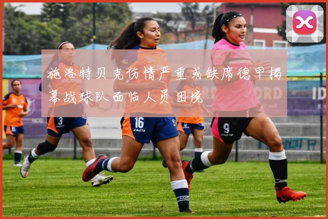 施洛特贝克伤情严重或缺席德甲揭幕战球队面临人员困境