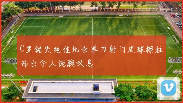 C罗错失绝佳机会单刀射门皮球擦柱而出令人扼腕叹息