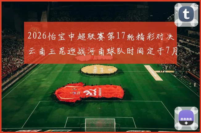 2026怡宝中超联赛第17轮精彩对决云南玉昆迎战河南球队时间定于7月3日晚上20点
