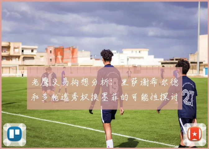 老鹰交易构想分析：里萨谢希尔德和多轮选秀权换墨菲的可能性探讨