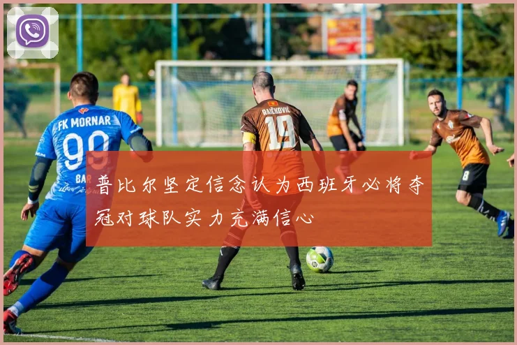 普比尔坚定信念认为西班牙必将夺冠对球队实力充满信心