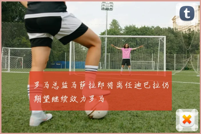 罗马总监马萨拉即将离任迪巴拉仍期望继续效力罗马