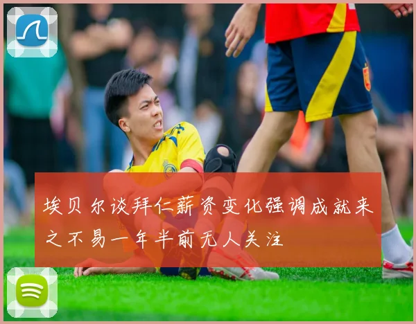 埃贝尔谈拜仁薪资变化强调成就来之不易一年半前无人关注