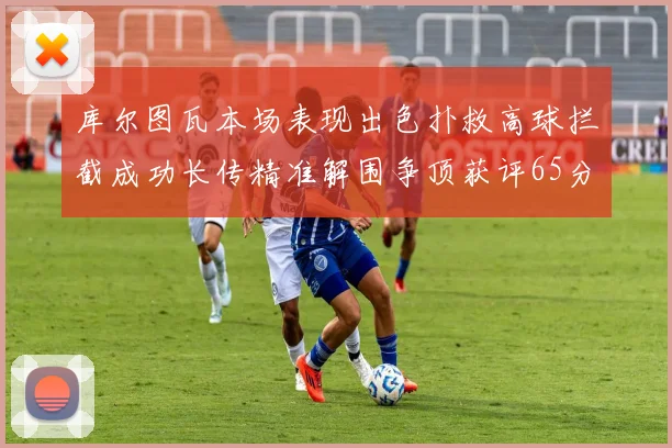 库尔图瓦本场表现出色扑救高球拦截成功长传精准解围争顶获评65分