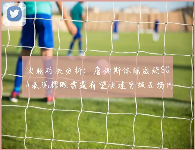 次轮对决分析：詹姆斯体能成疑SGA表现耀眼雷霆有望快速晋级五场内