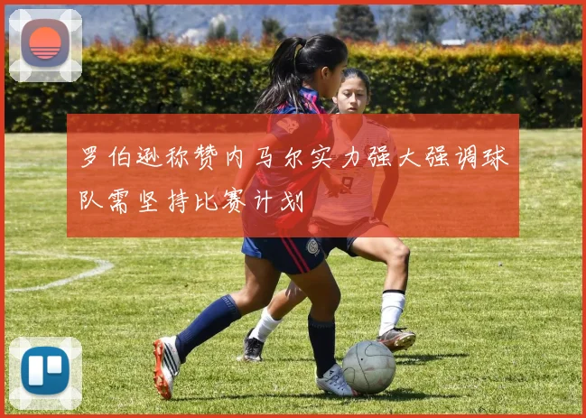 罗伯逊称赞内马尔实力强大强调球队需坚持比赛计划