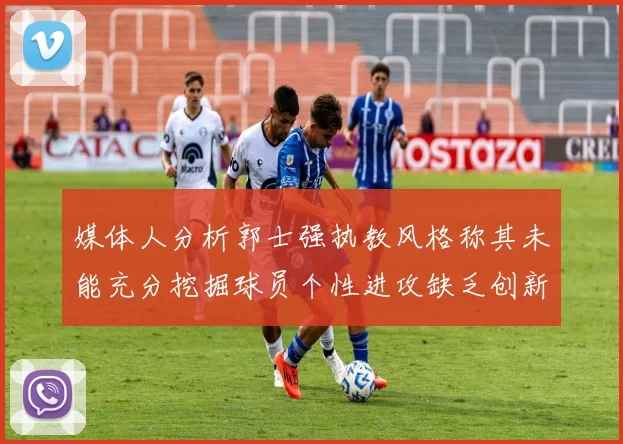 媒体人分析郭士强执教风格称其未能充分挖掘球员个性进攻缺乏创新性