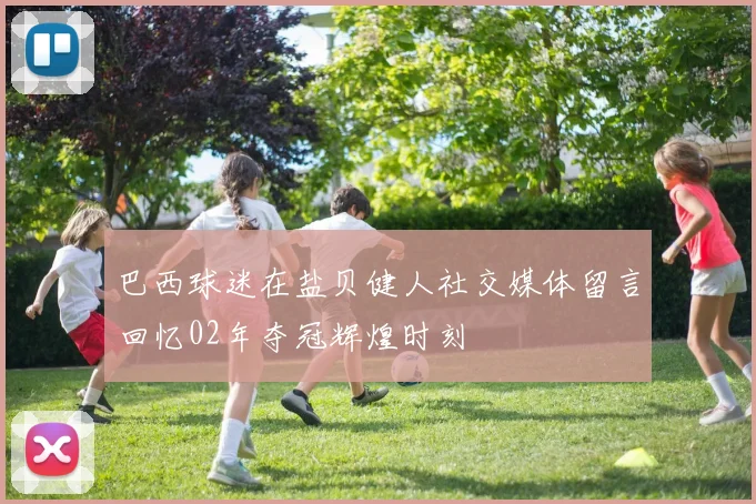 巴西球迷在盐贝健人社交媒体留言回忆02年夺冠辉煌时刻